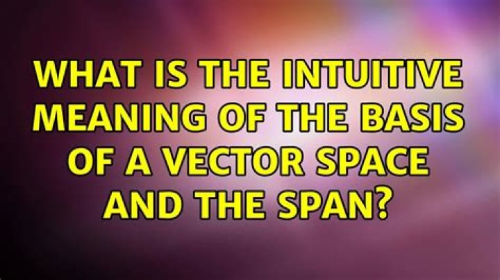 What is the intuitive meaning of the basis of a vector space and the span?